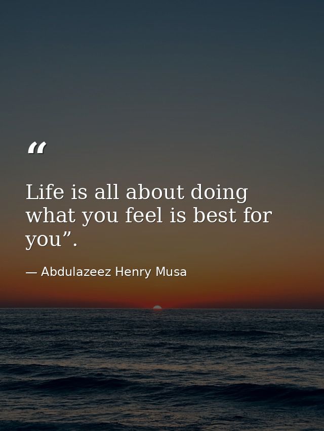 Life is all about doing what you feel is best for you”. — Abdulazeez Henry Musa