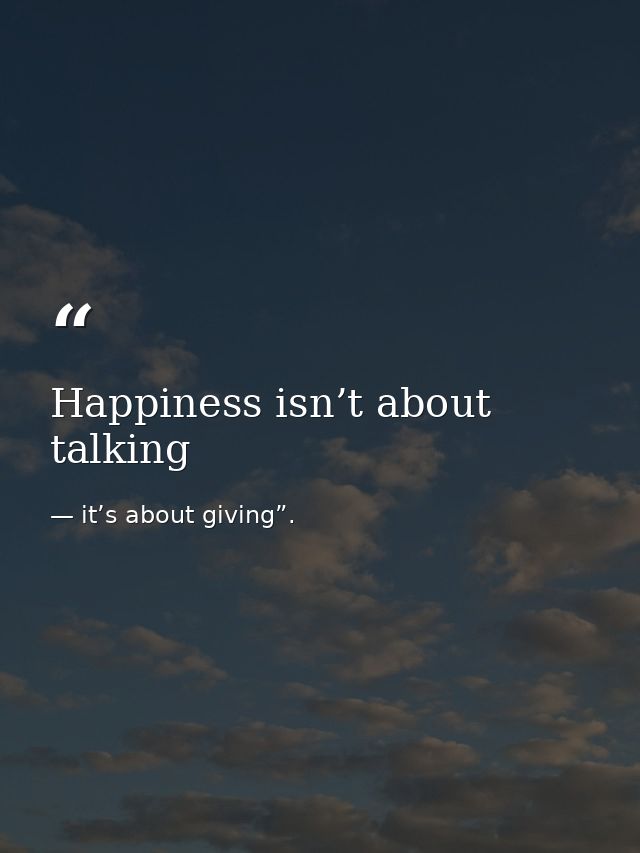 Happiness isn’t about talking — it’s about giving”.