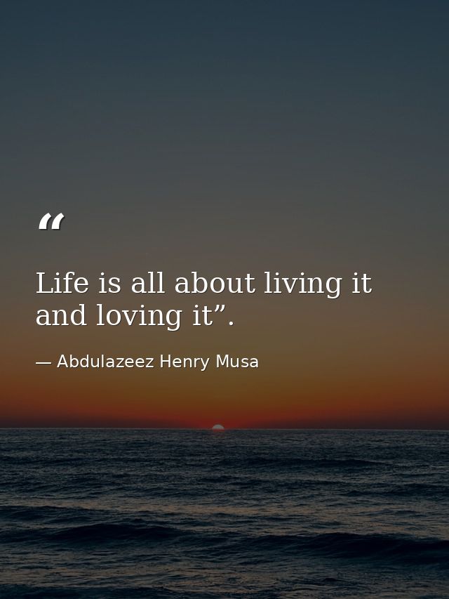 Life is all about living it and loving it”. — Abdulazeez Henry Musa