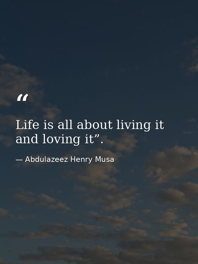 Life is all about living it and loving it”. — Abdulazeez Henry Musa
