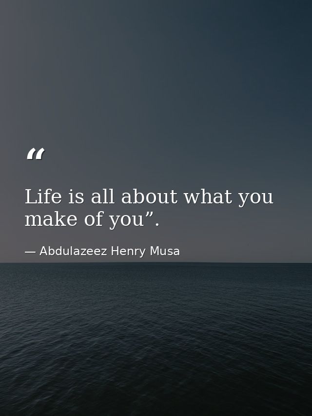Life is all about what you make of you”. — Abdulazeez Henry Musa
