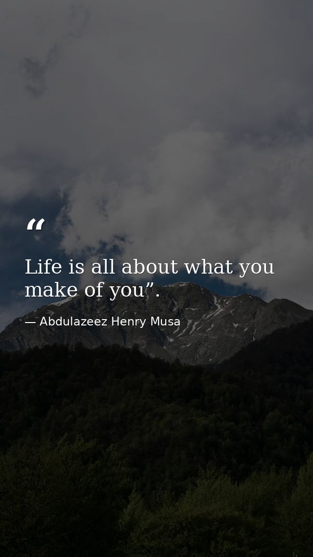 Life is all about what you make of you”. — Abdulazeez Henry Musa