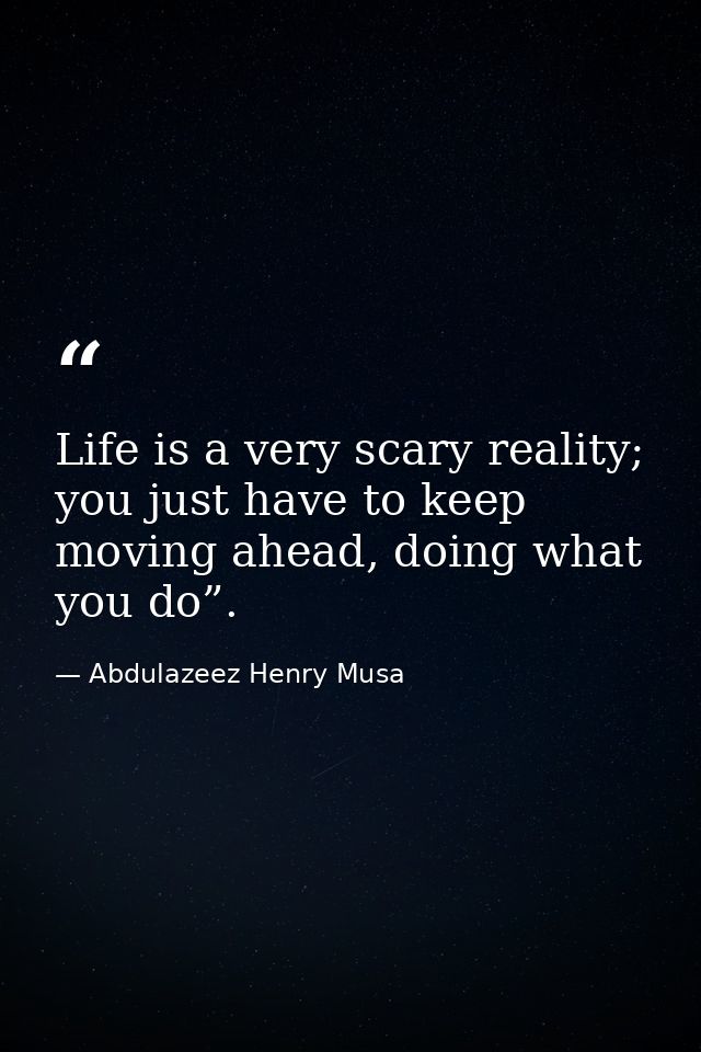 Life is a very scary reality; you just have to keep moving ahead, doing what you do”. — Abdulazeez Henry Musa
