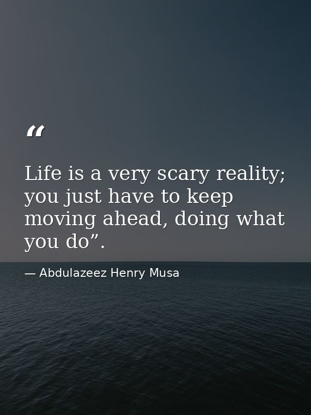 Life is a very scary reality; you just have to keep moving ahead, doing what you do”. — Abdulazeez Henry Musa