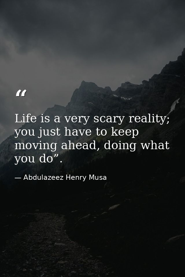 Life is a very scary reality; you just have to keep moving ahead, doing what you do”. — Abdulazeez Henry Musa