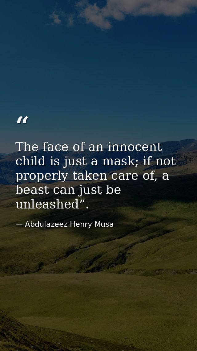 The face of an innocent child is just a mask; if not properly taken care of, a beast can just be unleashed”. — Abdulazeez Henry Musa
