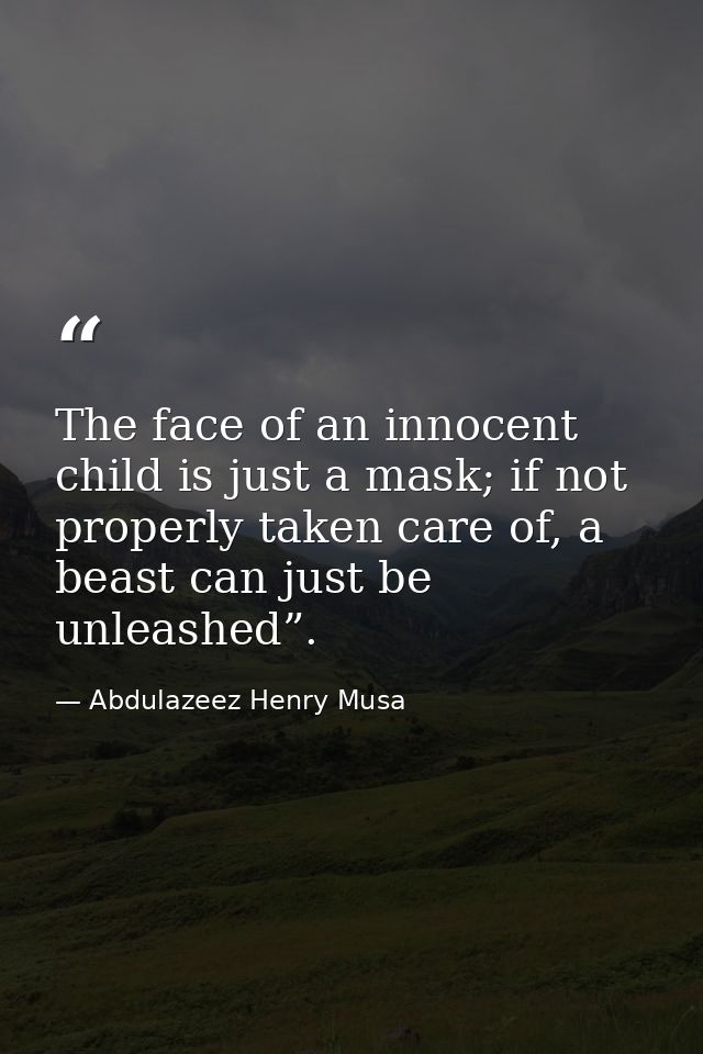 The face of an innocent child is just a mask; if not properly taken care of, a beast can just be unleashed”. — Abdulazeez Henry Musa