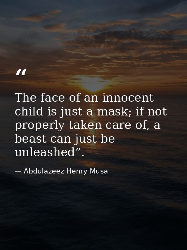 The face of an innocent child is just a mask; if not properly taken care of, a beast can just be unleashed”. — Abdulazeez Henry Musa