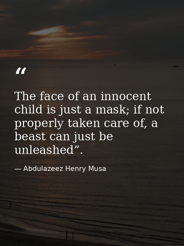 The face of an innocent child is just a mask; if not properly taken care of, a beast can just be unleashed”. — Abdulazeez Henry Musa