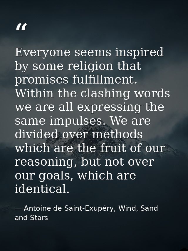 Everyone seems inspired by some religion that promises fulfillment. Within the clashing words we are all expressing the  — Antoine de Saint-Exupéry, Wind, Sand and Stars