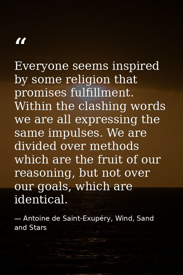 Everyone seems inspired by some religion that promises fulfillment. Within the clashing words we are all expressing the  — Antoine de Saint-Exupéry, Wind, Sand and Stars