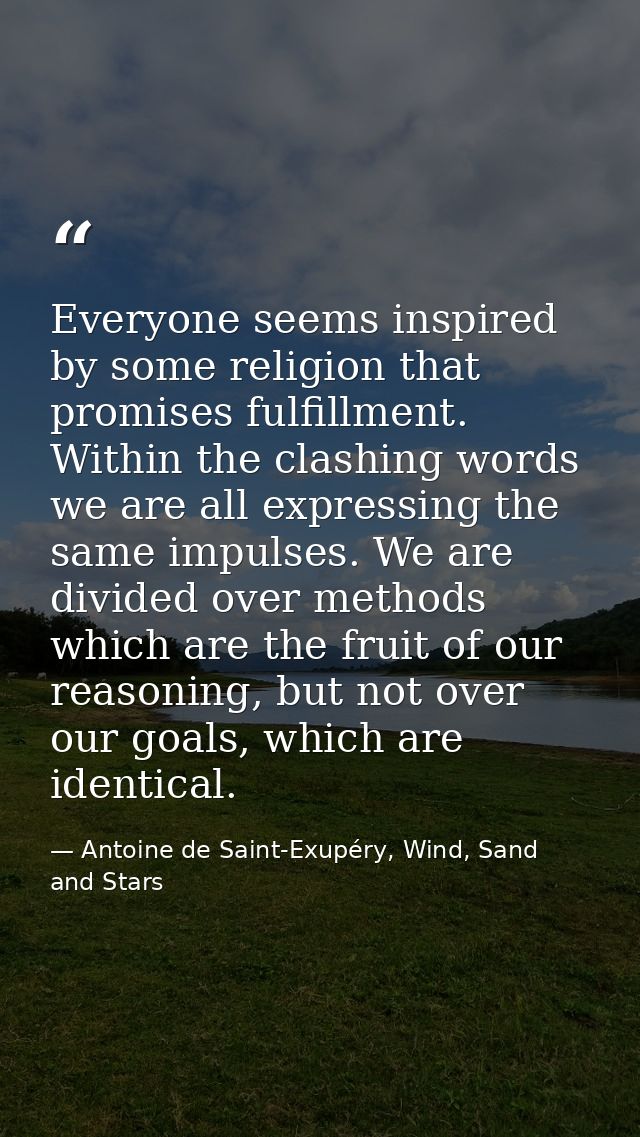 Everyone seems inspired by some religion that promises fulfillment. Within the clashing words we are all expressing the  — Antoine de Saint-Exupéry, Wind, Sand and Stars