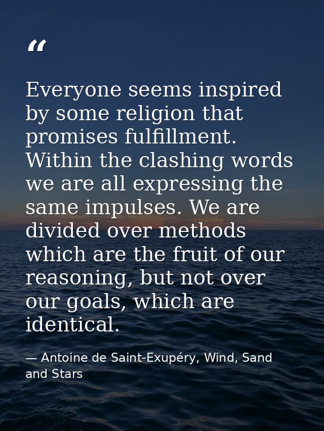 Everyone seems inspired by some religion that promises fulfillment. Within the clashing words we are all expressing the  — Antoine de Saint-Exupéry, Wind, Sand and Stars