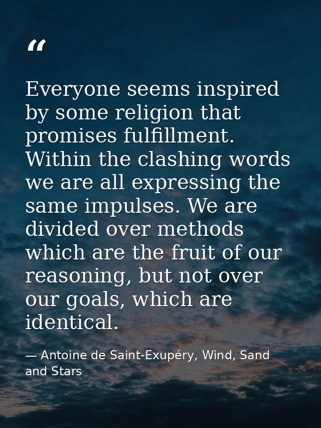 Everyone seems inspired by some religion that promises fulfillment. Within the clashing words we are all expressing the  — Antoine de Saint-Exupéry, Wind, Sand and Stars
