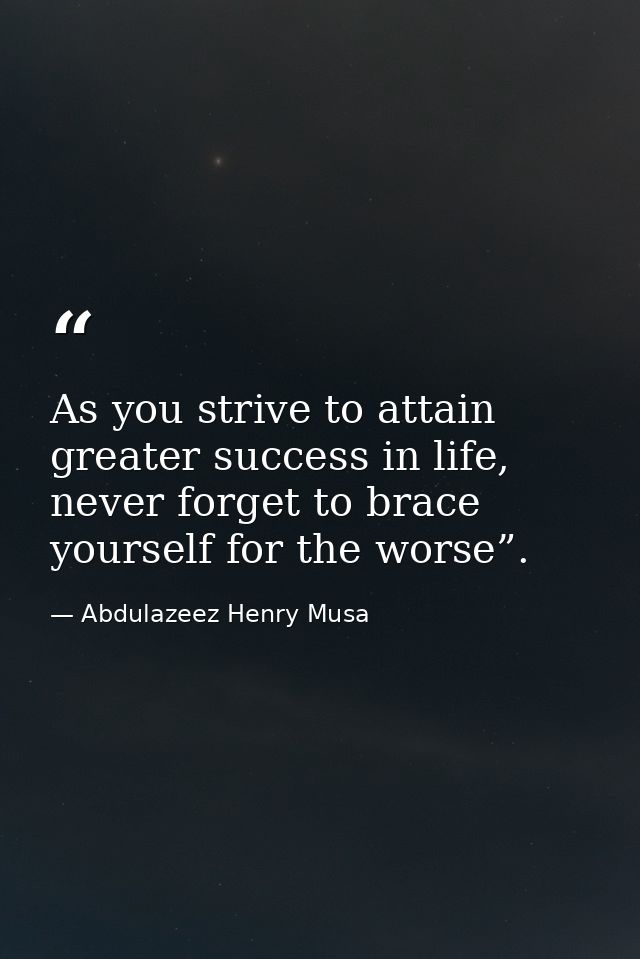 As you strive to attain greater success in life, never forget to brace yourself for the worse”. — Abdulazeez Henry Musa