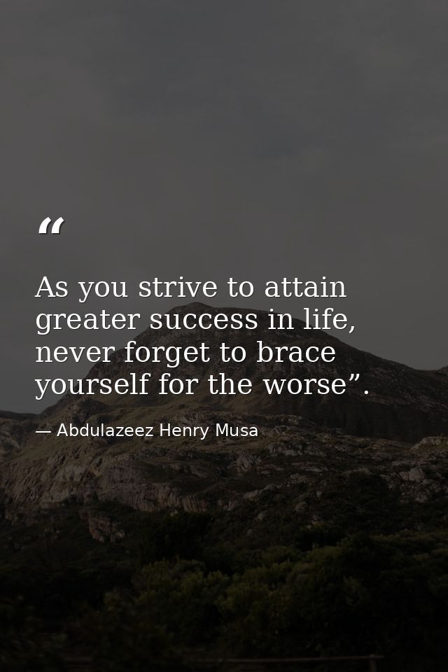 As you strive to attain greater success in life, never forget to brace yourself for the worse”. — Abdulazeez Henry Musa