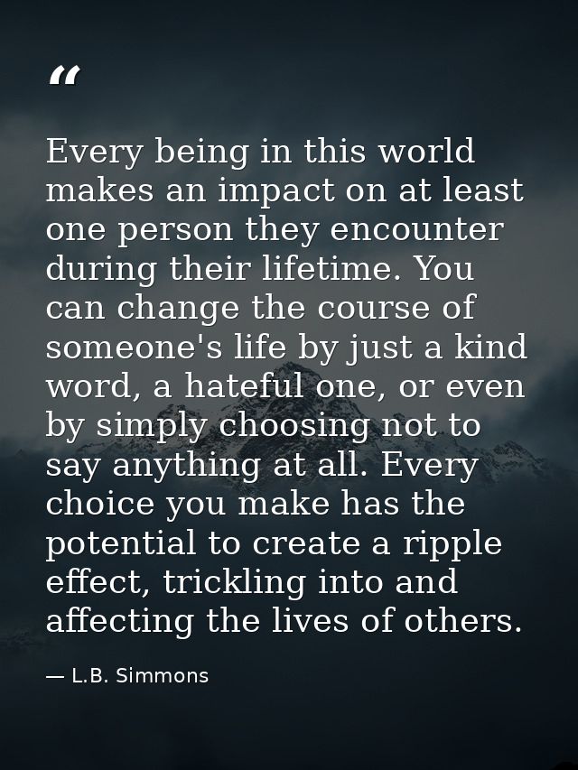 Every being in this world makes an impact on at least one person they encounter during their lifetime. You can change th — L.B. Simmons