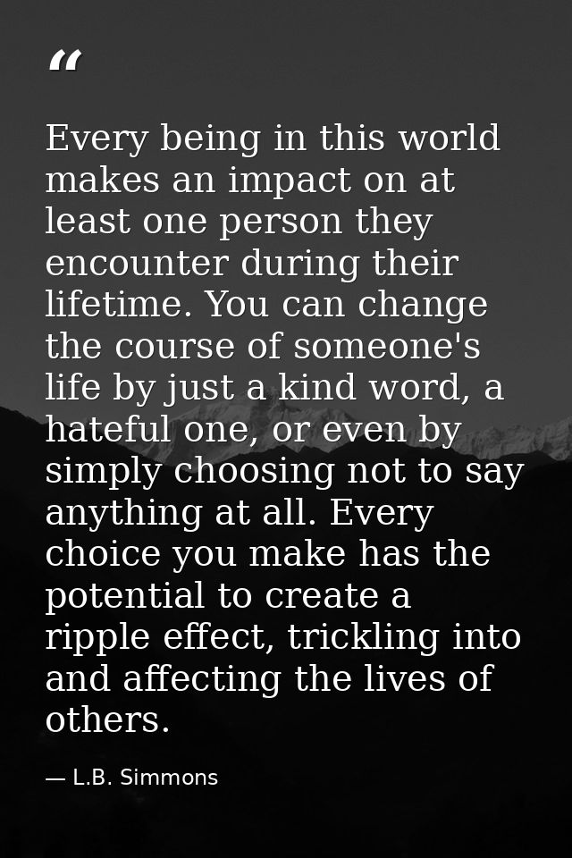 Every being in this world makes an impact on at least one person they encounter during their lifetime. You can change th — L.B. Simmons