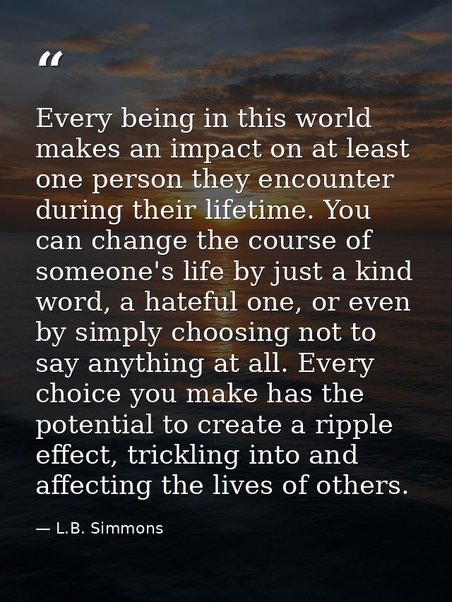Every being in this world makes an impact on at least one person they encounter during their lifetime. You can change th — L.B. Simmons