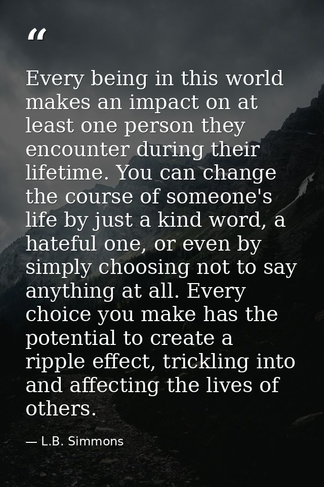 Every being in this world makes an impact on at least one person they encounter during their lifetime. You can change th — L.B. Simmons