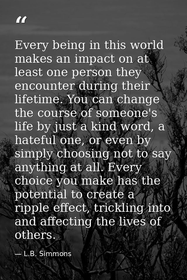 Every being in this world makes an impact on at least one person they encounter during their lifetime. You can change th — L.B. Simmons