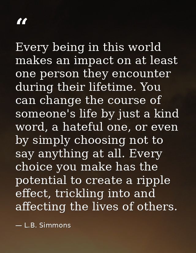 Every being in this world makes an impact on at least one person they encounter during their lifetime. You can change th — L.B. Simmons