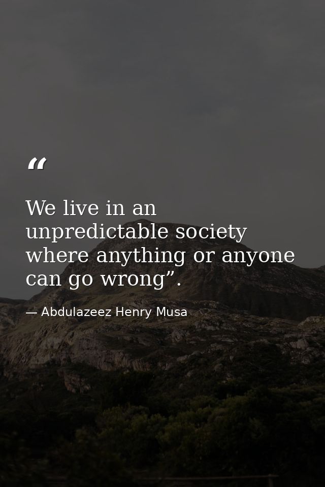 We live in an unpredictable society where anything or anyone can go wrong”. — Abdulazeez Henry Musa