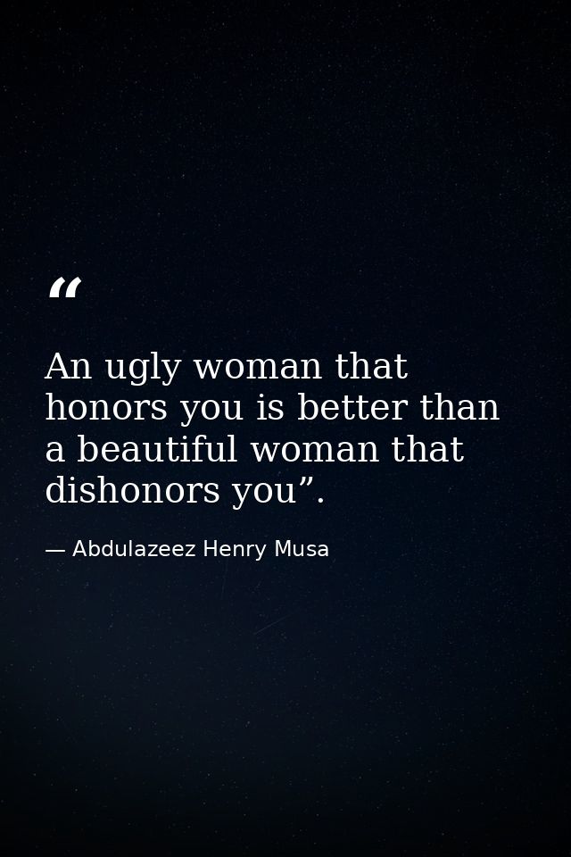 An ugly woman that honors you is better than a beautiful woman that dishonors you”. — Abdulazeez Henry Musa