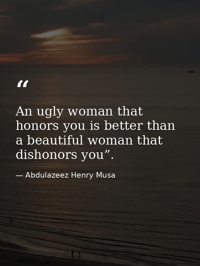 An ugly woman that honors you is better than a beautiful woman that dishonors you”. — Abdulazeez Henry Musa