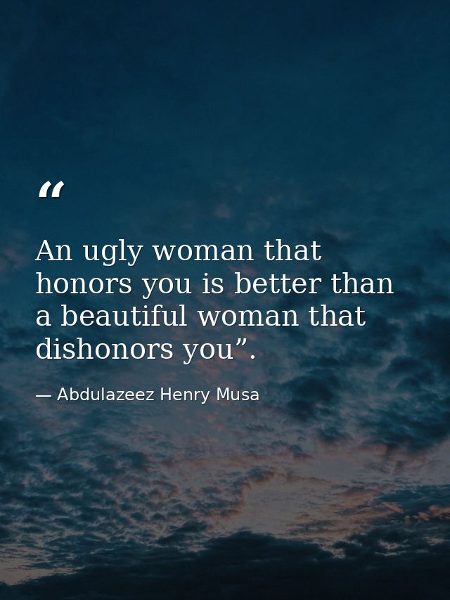 An ugly woman that honors you is better than a beautiful woman that dishonors you”. — Abdulazeez Henry Musa
