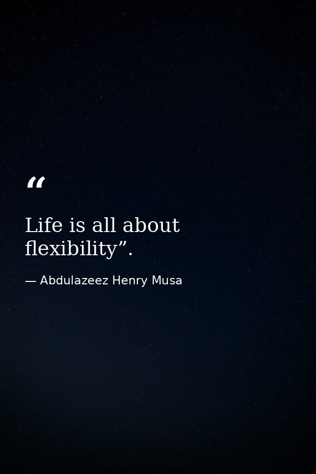 Life is all about flexibility”. — Abdulazeez Henry Musa