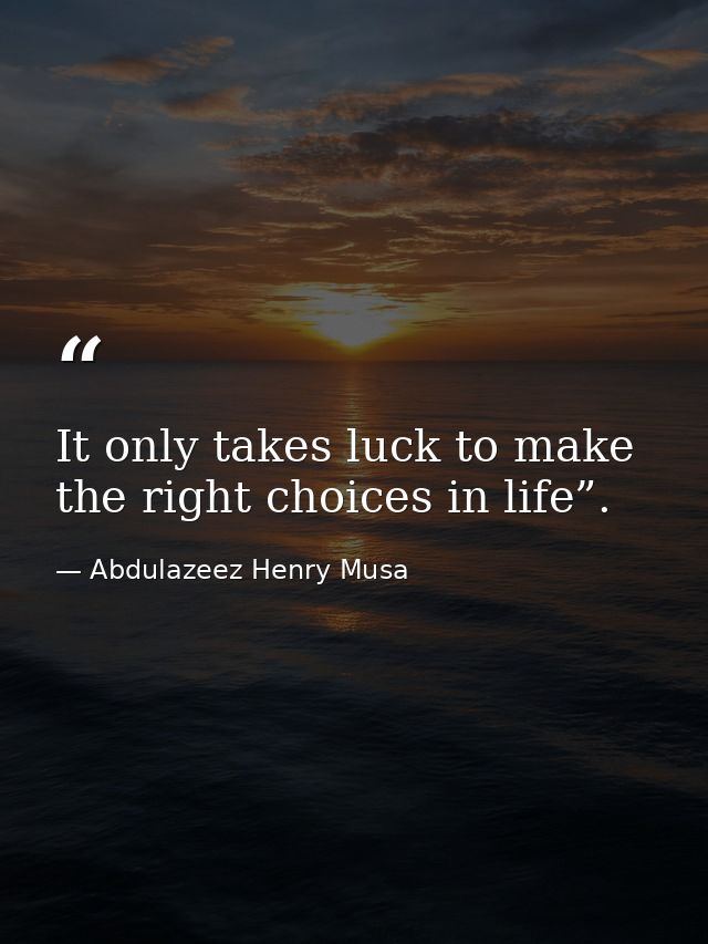 It only takes luck to make the right choices in life”. — Abdulazeez Henry Musa