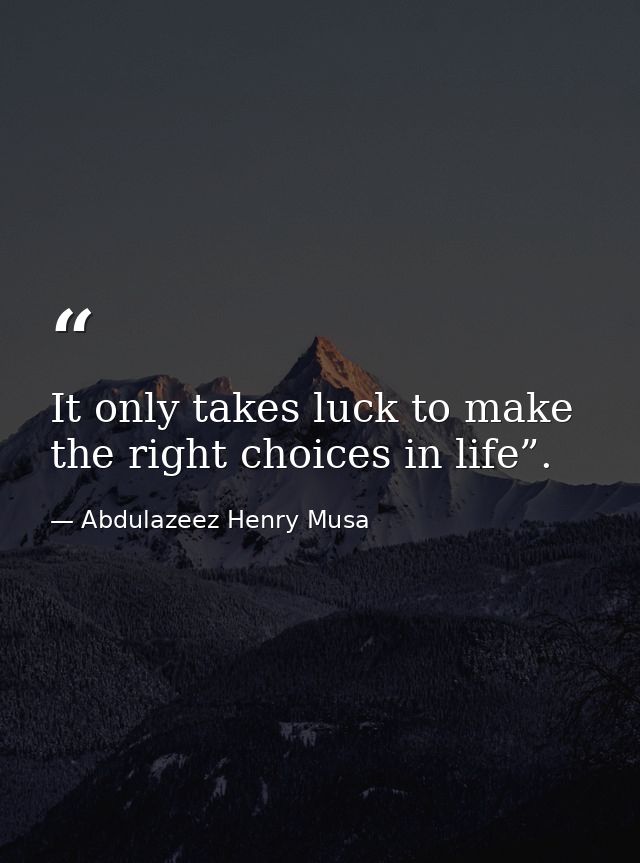 It only takes luck to make the right choices in life”. — Abdulazeez Henry Musa