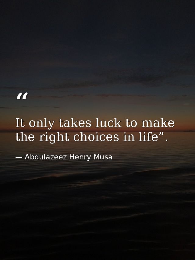 It only takes luck to make the right choices in life”. — Abdulazeez Henry Musa