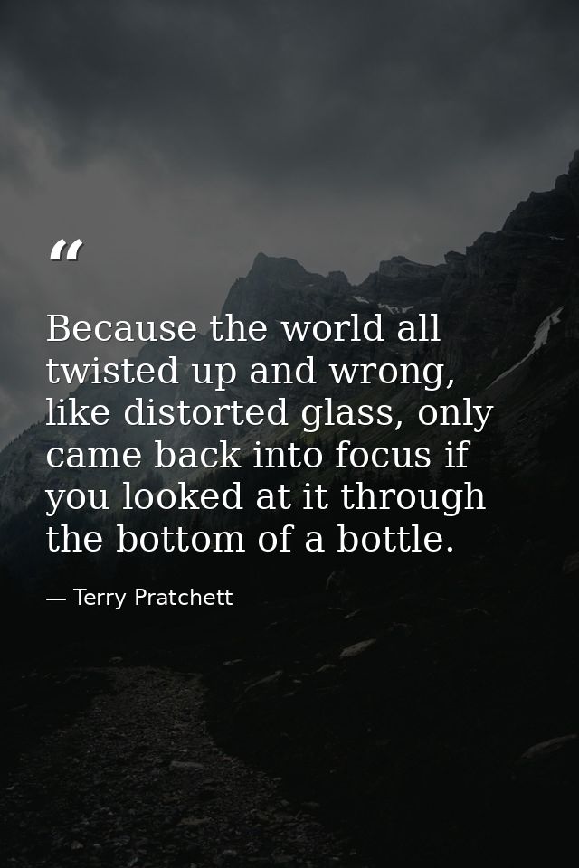 Because the world all twisted up and wrong, like distorted glass, only came back into focus if you looked at it through  — Terry Pratchett