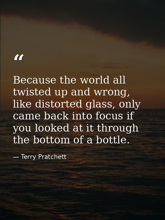 Because the world all twisted up and wrong, like distorted glass, only came back into focus if you looked at it through  — Terry Pratchett