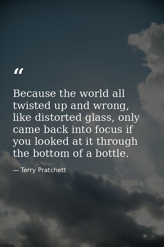 Because the world all twisted up and wrong, like distorted glass, only came back into focus if you looked at it through  — Terry Pratchett