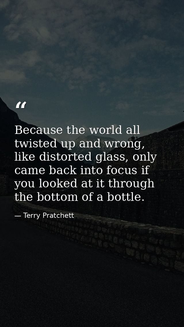 Because the world all twisted up and wrong, like distorted glass, only came back into focus if you looked at it through  — Terry Pratchett