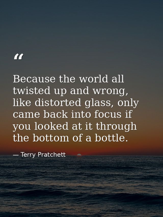 Because the world all twisted up and wrong, like distorted glass, only came back into focus if you looked at it through  — Terry Pratchett