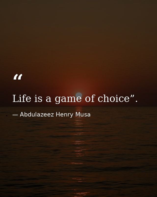 Life is a game of choice”. — Abdulazeez Henry Musa
