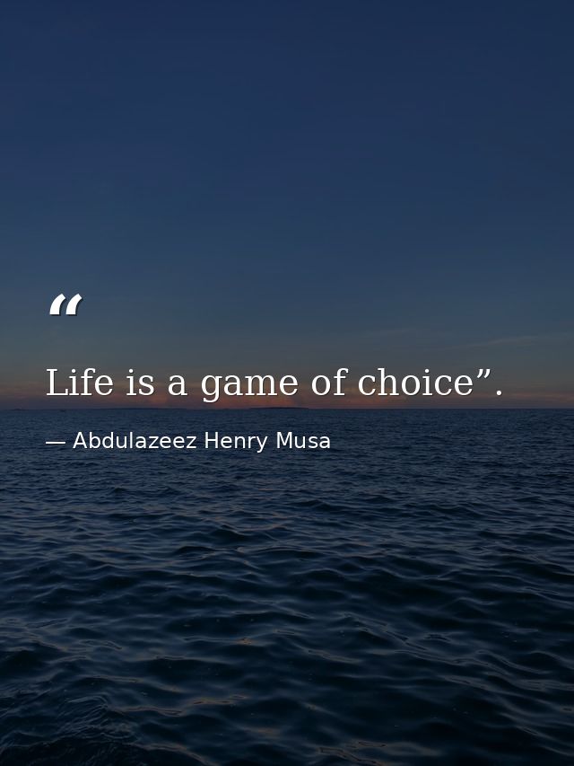 Life is a game of choice”. — Abdulazeez Henry Musa