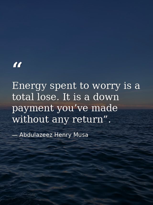 Energy spent to worry is a total lose. It is a down payment you’ve made without any return”. — Abdulazeez Henry Musa