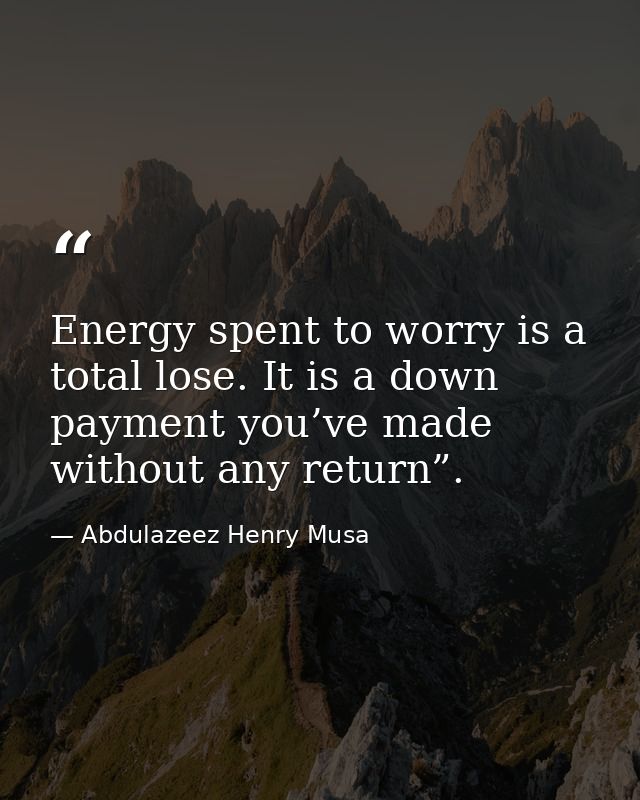 Energy spent to worry is a total lose. It is a down payment you’ve made without any return”. — Abdulazeez Henry Musa