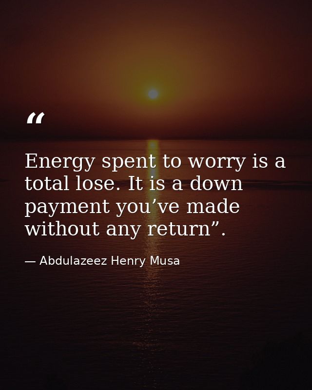 Energy spent to worry is a total lose. It is a down payment you’ve made without any return”. — Abdulazeez Henry Musa