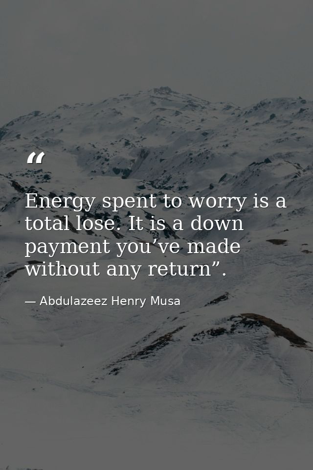 Energy spent to worry is a total lose. It is a down payment you’ve made without any return”. — Abdulazeez Henry Musa