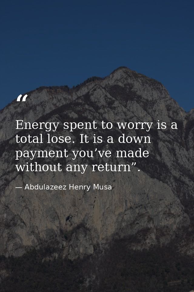 Energy spent to worry is a total lose. It is a down payment you’ve made without any return”. — Abdulazeez Henry Musa