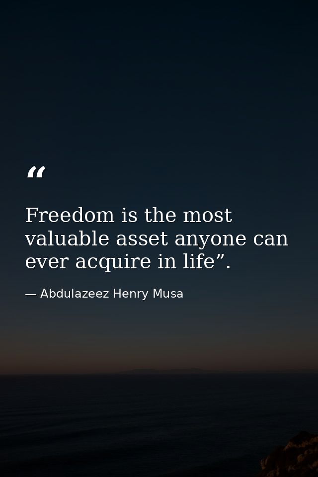 Freedom is the most valuable asset anyone can ever acquire in life”. — Abdulazeez Henry Musa
