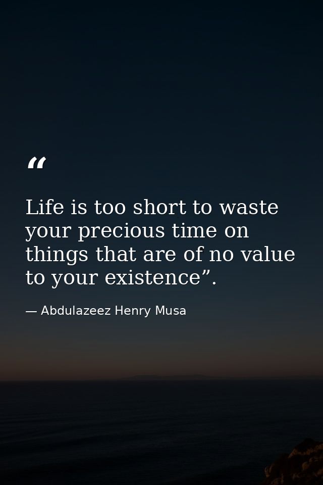 Life is too short to waste your precious time on things that are of no value to your existence”. — Abdulazeez Henry Musa