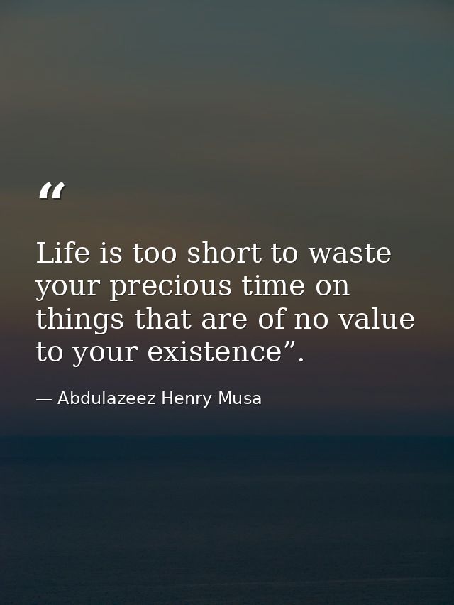 Life is too short to waste your precious time on things that are of no value to your existence”. — Abdulazeez Henry Musa