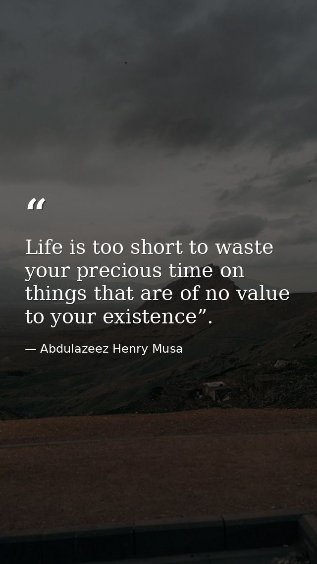 Life is too short to waste your precious time on things that are of no value to your existence”. — Abdulazeez Henry Musa